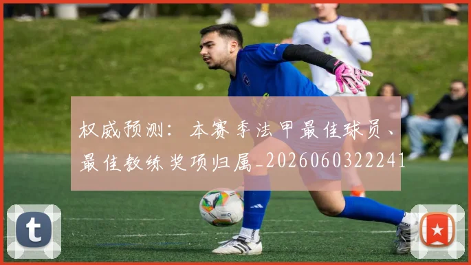 权威预测：本赛季法甲最佳球员、最佳教练奖项归属_20260603222416