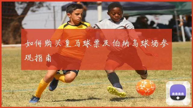 如何购买皇马球票及伯纳乌球场参观指南