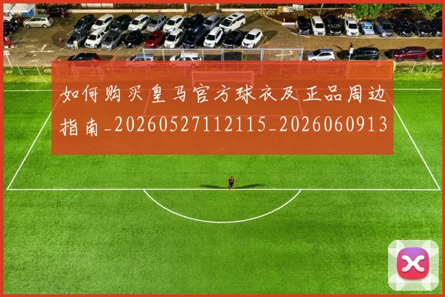 如何购买皇马官方球衣及正品周边指南_20260527112115_20260609132713