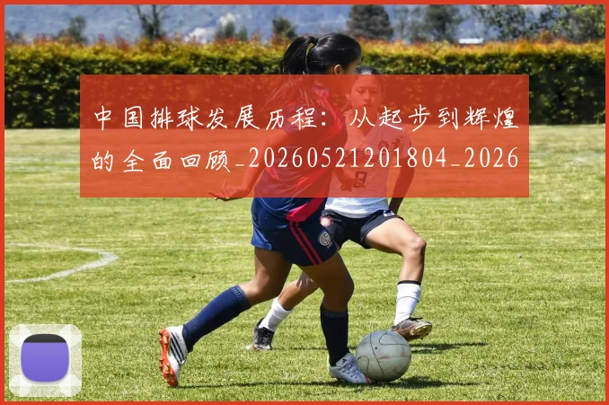 中国排球发展历程:从起步到辉煌的全面回顾_20260521201804_20260607160549