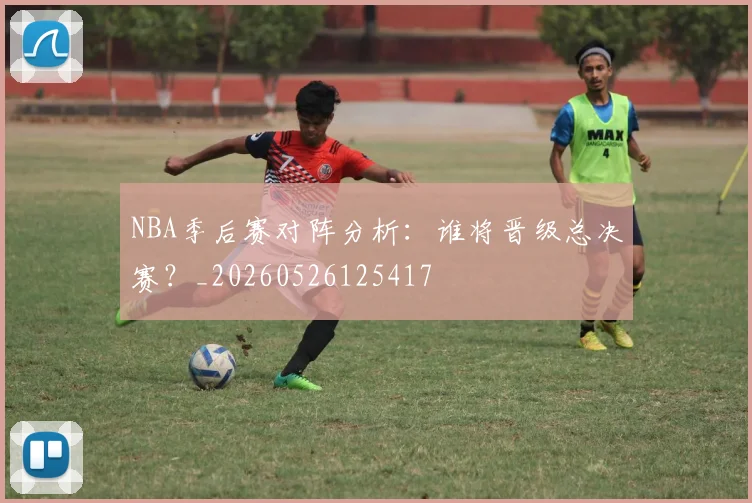 NBA季后赛对阵分析:谁将晋级总决赛?_20260526125417