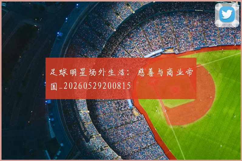 足球明星场外生活：慈善与商业帝国_20260529200815