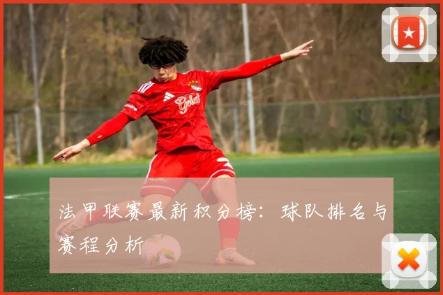 法甲联赛最新积分榜：球队排名与赛程分析