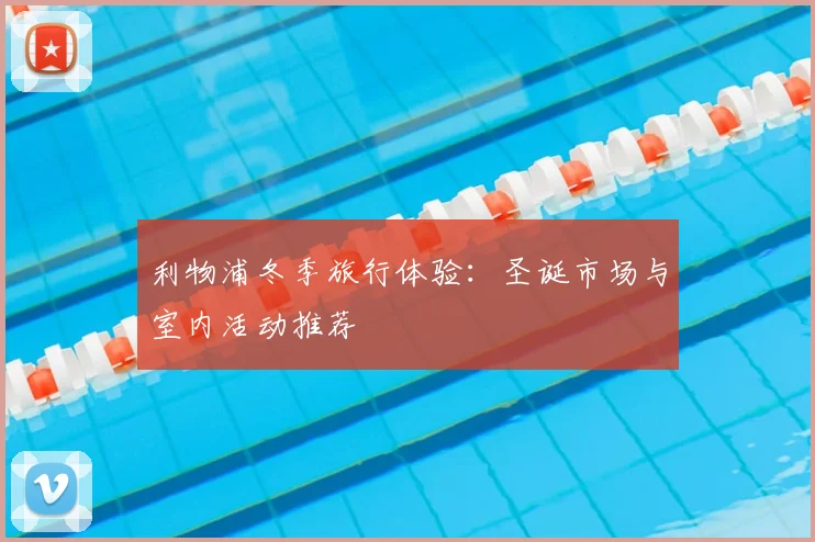 利物浦冬季旅行体验:圣诞市场与室内活动推荐