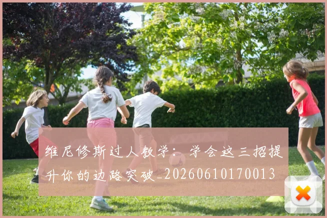 维尼修斯过人教学:学会这三招提升你的边路突破_20260610170013