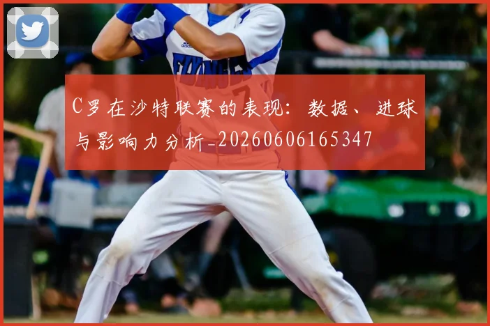 C罗在沙特联赛的表现：数据、进球与影响力分析_20260606165347