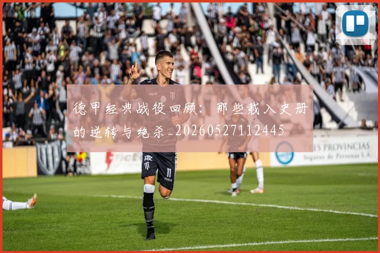 德甲经典战役回顾：那些载入史册的逆转与绝杀_20260527112445