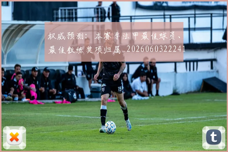 权威预测：本赛季法甲最佳球员、最佳教练奖项归属_20260603222416