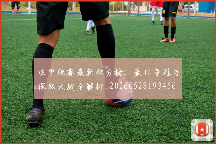 法甲联赛最新积分榜：豪门争冠与保级大战全解析_20260528193456