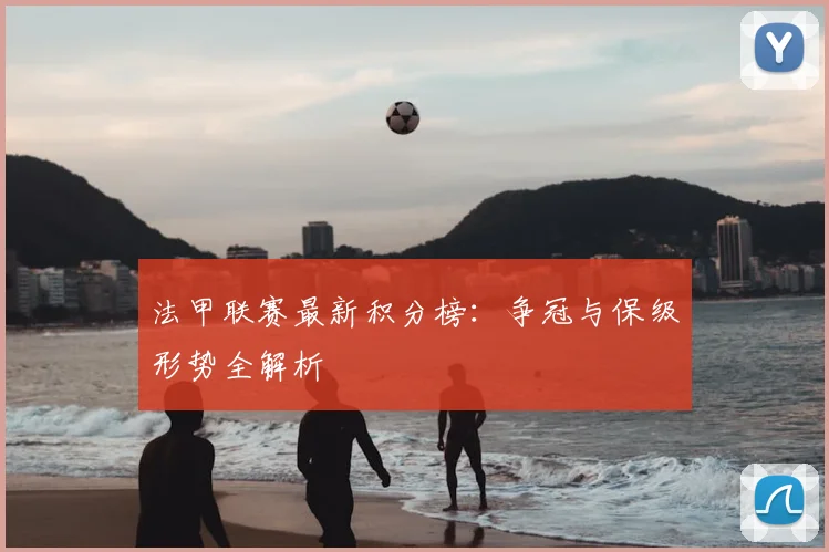 法甲联赛最新积分榜：争冠与保级形势全解析