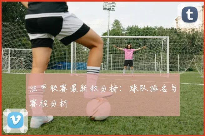 法甲联赛最新积分榜:球队排名与赛程分析