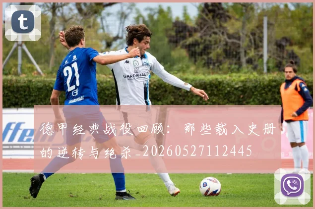 德甲经典战役回顾:那些载入史册的逆转与绝杀_20260527112445