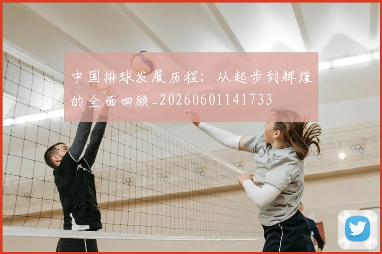 中国排球发展历程:从起步到辉煌的全面回顾_20260601141733