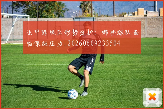 法甲降级区形势分析：哪些球队面临保级压力_20260609233504