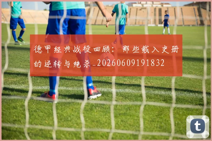德甲经典战役回顾:那些载入史册的逆转与绝杀_20260609191832