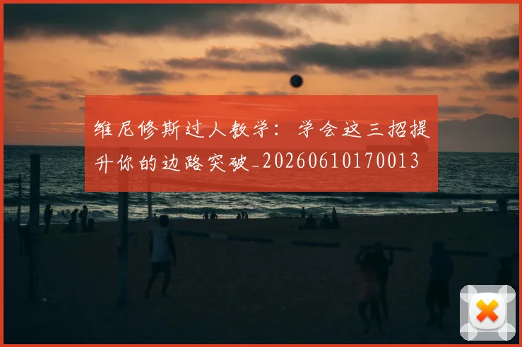 维尼修斯过人教学:学会这三招提升你的边路突破_20260610170013