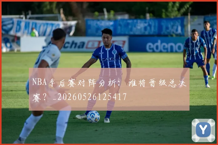 NBA季后赛对阵分析:谁将晋级总决赛?_20260526125417