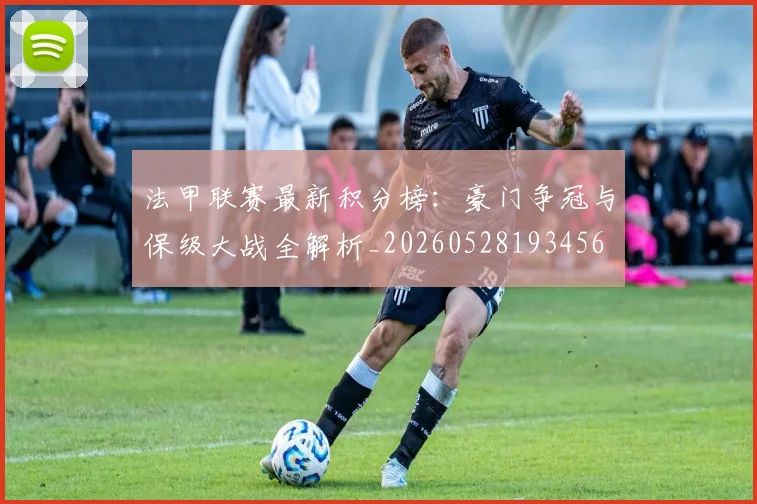 法甲联赛最新积分榜：豪门争冠与保级大战全解析_20260528193456