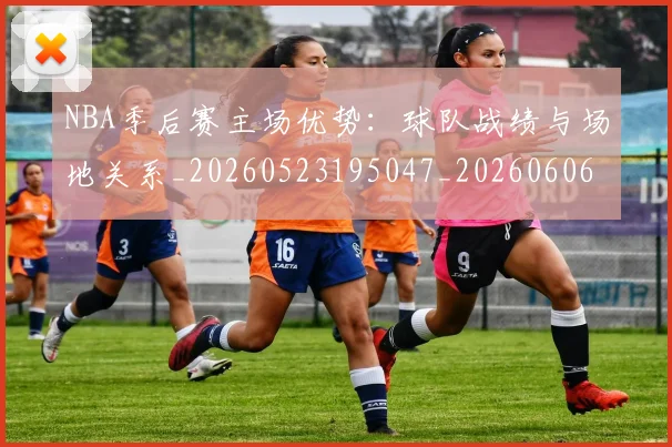 NBA季后赛主场优势:球队战绩与场地关系_20260523195047_20260606165633
